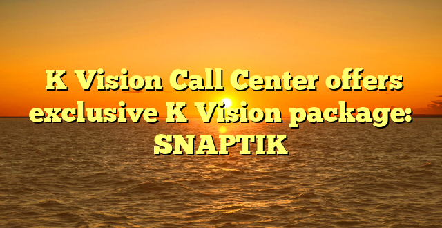  K Vision Call Center offers exclusive K Vision package: SNAPTIK